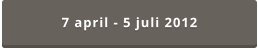 7 april - 5 juli 2012