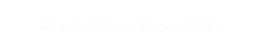 21 nov 2010 - 22 jan 2011